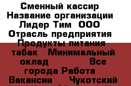 Сменный кассир › Название организации ­ Лидер Тим, ООО › Отрасль предприятия ­ Продукты питания, табак › Минимальный оклад ­ 20 000 - Все города Работа » Вакансии   . Чукотский АО